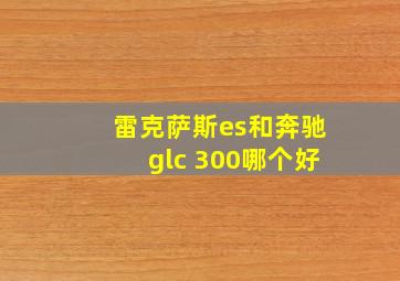 雷克萨斯es和奔驰glc 300哪个好